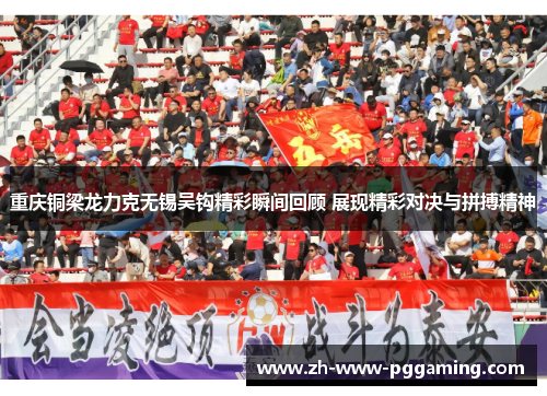 重庆铜梁龙力克无锡吴钩精彩瞬间回顾 展现精彩对决与拼搏精神