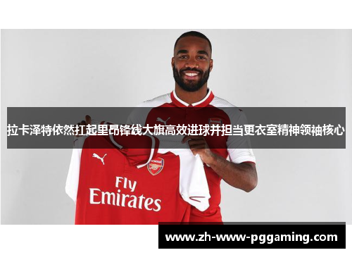 拉卡泽特依然扛起里昂锋线大旗高效进球并担当更衣室精神领袖核心