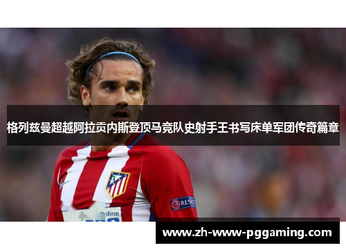 格列兹曼超越阿拉贡内斯登顶马竞队史射手王书写床单军团传奇篇章